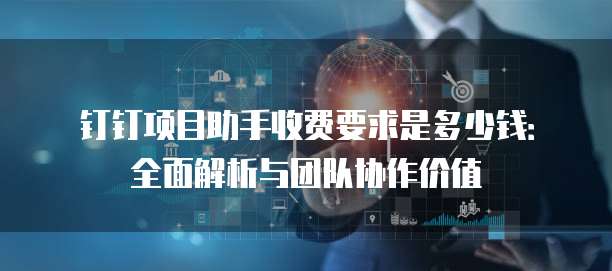 钉钉项目助手收费要求是多少钱:全面解析与团队协作价值