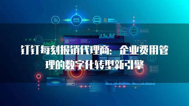 钉钉每刻报销代理商:企业费用管理的数字化转型新引擎