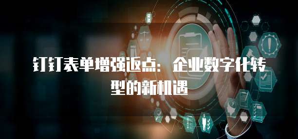 钉钉表单增强返点:企业数字化转型的新机遇