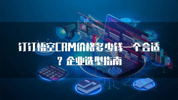 钉钉悟空CRM价格多少钱一个合适?企业选型指南