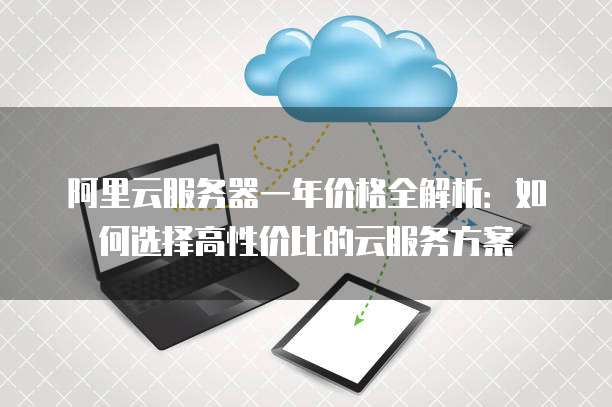阿里云服务器一年价格全解析:如何选择高性价比的云服务方案