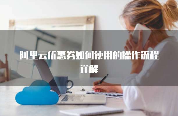 阿里云优惠券如何使用的操作流程详解