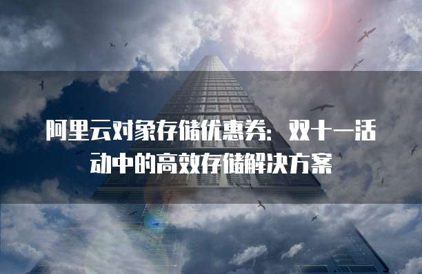 阿里云对象存储优惠券:双十一活动中的高效存储解决方案