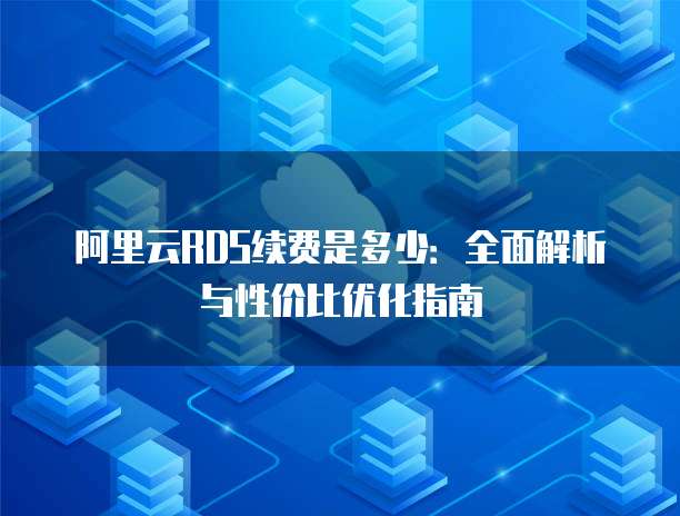 阿里云RDS续费是多少：全面解析与性价比优化指南