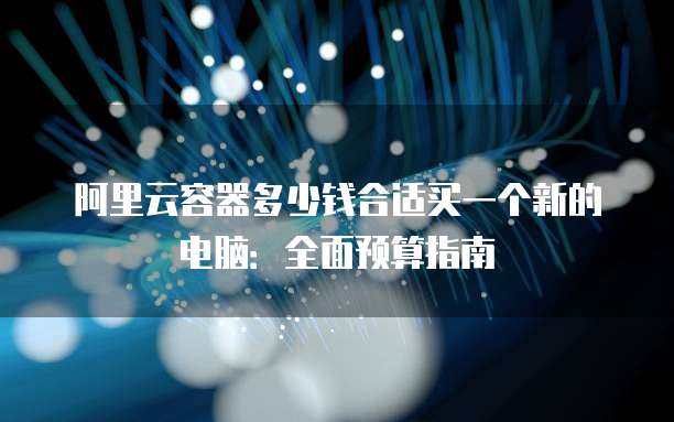 阿里云容器多少钱合适买一个新的电脑:全面预算指南