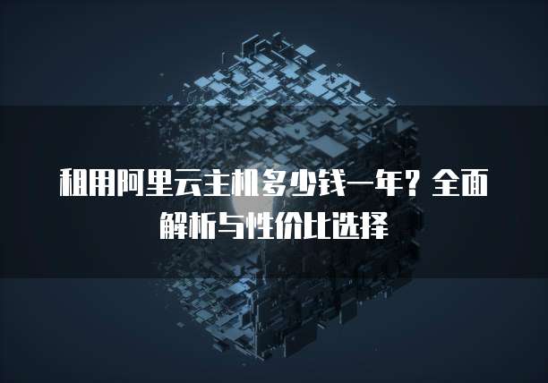 租用阿里云主机多少钱一年？全面解析与性价比选择