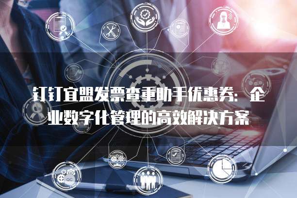 钉钉宜盟发票查重助手优惠券:企业数字化管理的高效解决方案