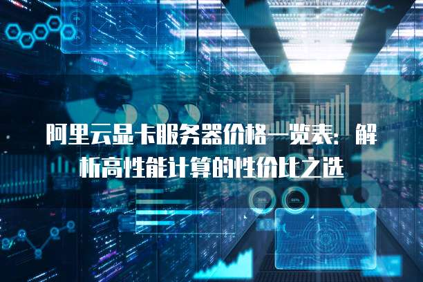 阿里云显卡服务器价格一览表:解析高性能计算的性价比之选