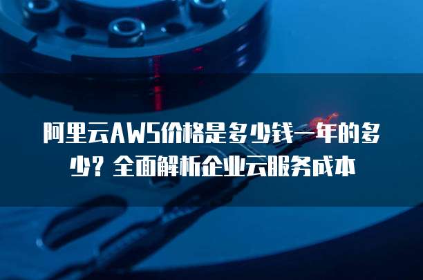 阿里云AWS价格是多少钱一年的多少?全面解析企业云服务成本