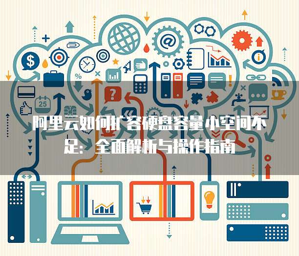 阿里云如何扩容硬盘容量小空间不足:全面解析与操作指南