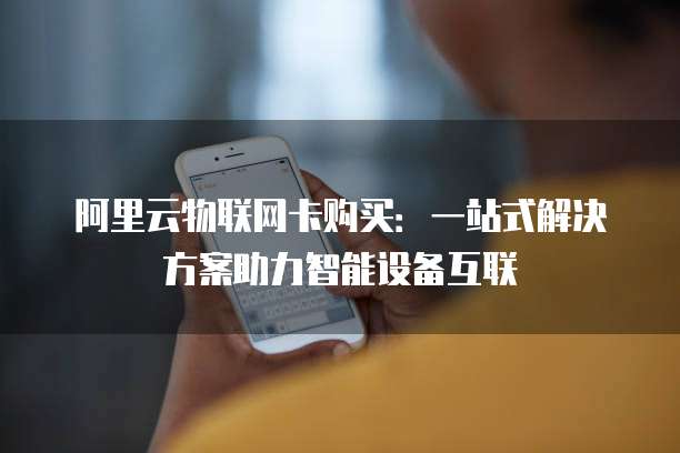 阿里云物联网卡购买：一站式解决方案助力智能设备互联