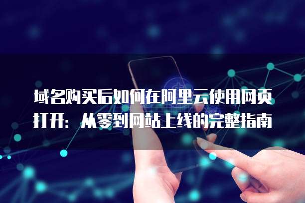 域名购买后如何在阿里云使用网页打开：从零到网站上线的完整指南