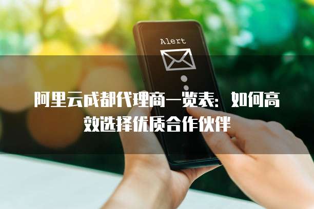 阿里云成都代理商一览表:如何高效选择优质合作伙伴