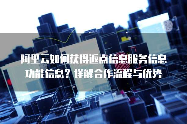阿里云如何获得返点信息服务信息功能信息?详解合作流程与优势