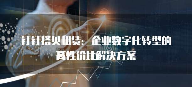 钉钉搭贝租赁:企业数字化转型的高性价比解决方案