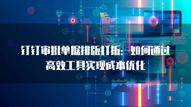 钉钉审批单据排版打折：如何通过高效工具实现成本优化
