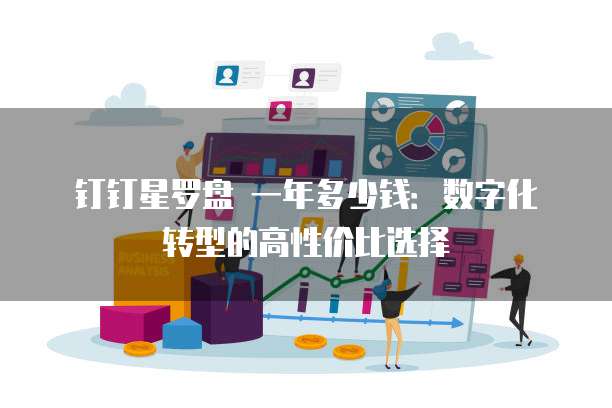 钉钉星罗盘 一年多少钱:数字化转型的高性价比选择