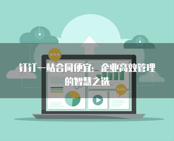 钉钉一站合同便宜:企业高效管理的智慧之选