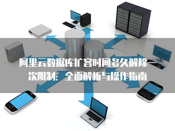 阿里云数据库扩容时间多久解除一次限制：全面解析与操作指南