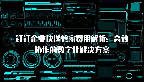 钉钉企业快递管家费用解析:高效协作的数字化解决方案