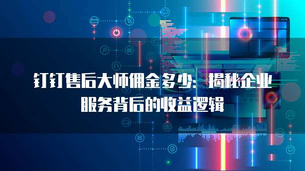 钉钉售后大师佣金多少：揭秘企业服务背后的收益逻辑