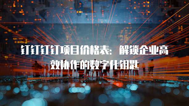 钉钉钉钉项目价格表:解锁企业高效协作的数字化钥匙