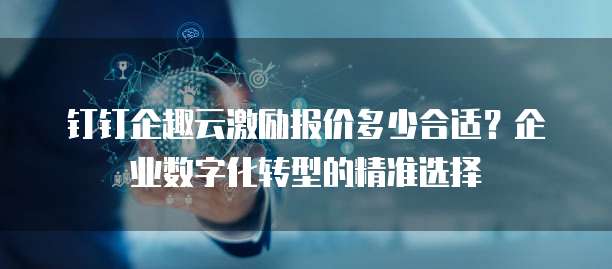 钉钉企趣云激励报价多少合适?企业数字化转型的精准选择