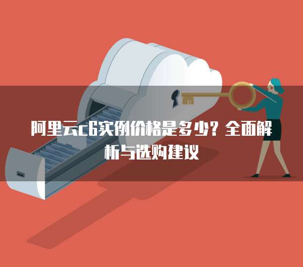 阿里云c6实例价格是多少？全面解析与选购建议
