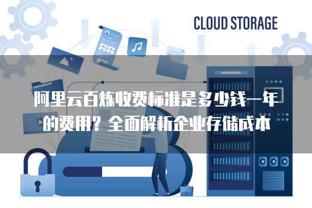 阿里云百炼收费标准是多少钱一年的费用?全面解析企业存储成本