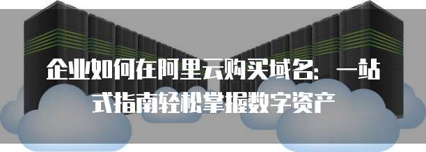 企业如何在阿里云购买域名：一站式指南轻松掌握数字资产