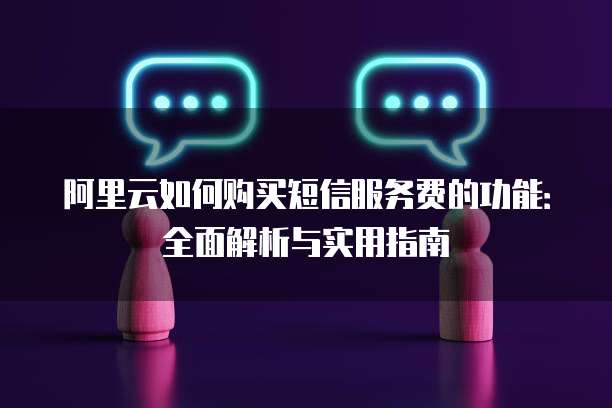 阿里云如何购买短信服务费的功能:全面解析与实用指南
