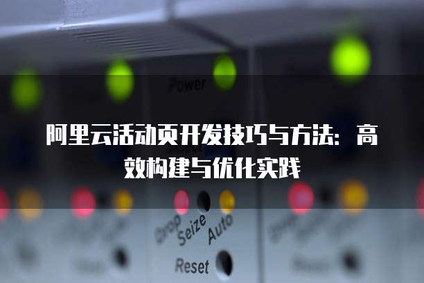 阿里云活动页开发技巧与方法:高效构建与优化实践