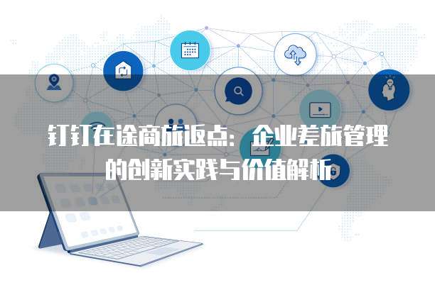 钉钉在途商旅返点:企业差旅管理的创新实践与价值解析