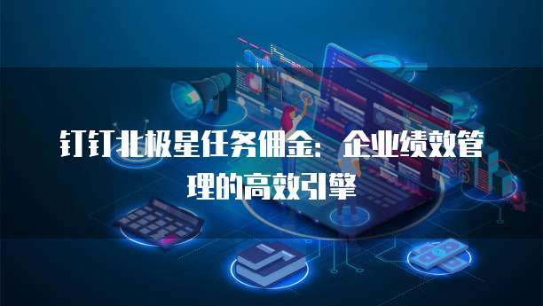 钉钉北极星任务佣金:企业绩效管理的高效引擎