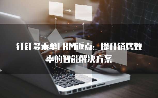 钉钉多乘单CRM返点:提升销售效率的智能解决方案