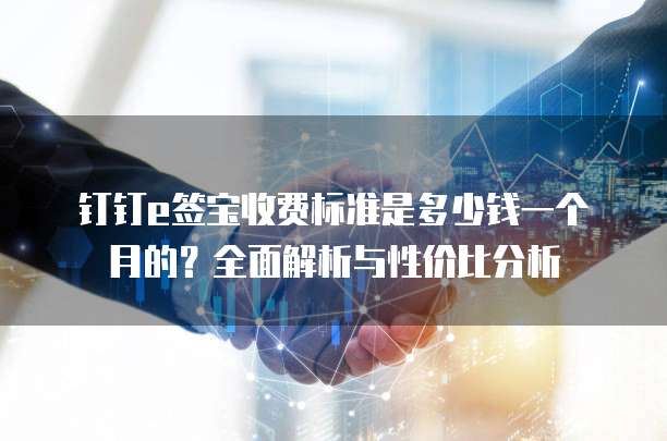 钉钉e签宝收费标准是多少钱一个月的?全面解析与性价比分析