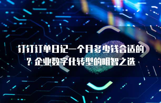 钉钉订单日记一个月多少钱合适的?企业数字化转型的明智之选