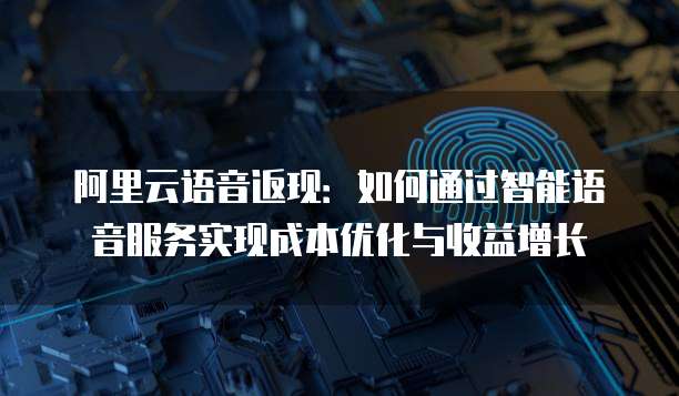 阿里云语音返现:如何通过智能语音服务实现成本优化与收益增长