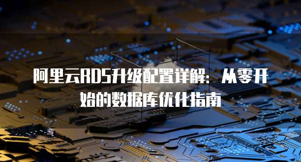 阿里云RDS升级配置详解:从零开始的数据库优化指南