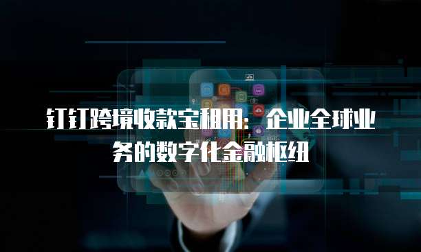 钉钉跨境收款宝租用:企业全球业务的数字化金融枢纽