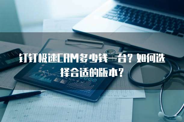 钉钉极速CRM多少钱一台?如何选择合适的版本?