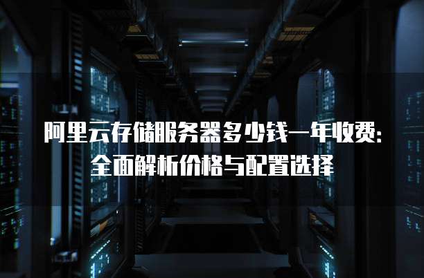 阿里云存储服务器多少钱一年收费:全面解析价格与配置选择