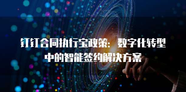 钉钉合同执行宝政策:数字化转型中的智能签约解决方案
