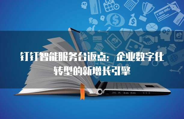 钉钉智能服务台返点:企业数字化转型的新增长引擎