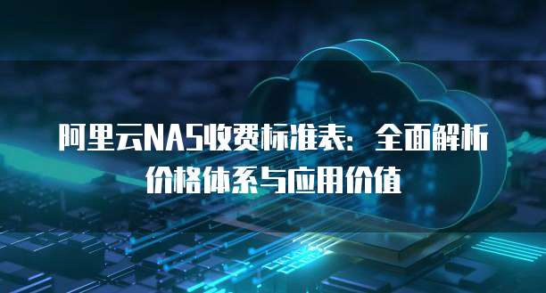 阿里云NAS收费标准表:全面解析价格体系与应用价值
