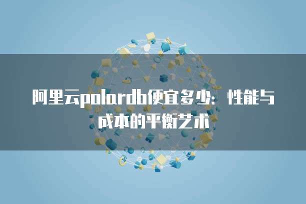 阿里云polardb便宜多少：性能与成本的平衡艺术