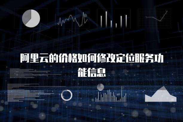 阿里云的价格如何修改定位服务功能信息