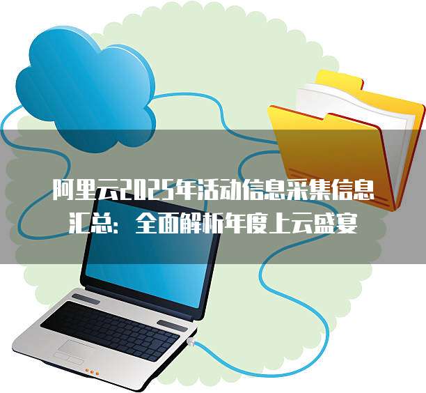 阿里云2025年活动信息采集信息汇总:全面解析年度上云盛宴