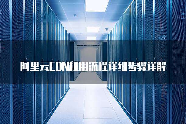 阿里云CDN租用流程详细步骤详解