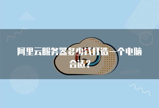 阿里云服务器多少钱打造一个电脑合适?